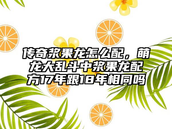 传奇浆果龙怎么配，萌龙大乱斗中浆果龙配方17年跟18年相同吗