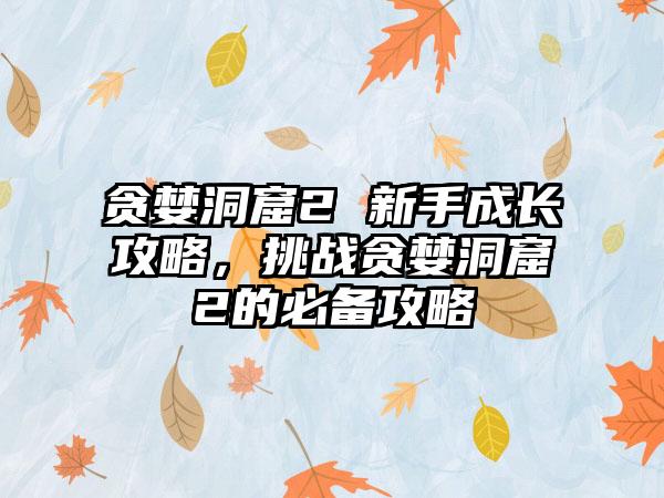 贪婪洞窟2 新手成长攻略，挑战贪婪洞窟2的必备攻略