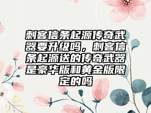 刺客信条起源传奇武器要升级吗，刺客信条起源送的传奇武器是豪华版和黄金版限定的吗