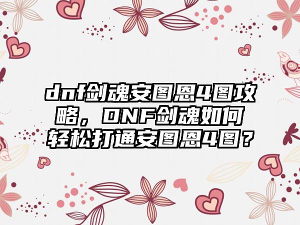 dnf剑魂安图恩4图攻略，DNF剑魂如何轻松打通安图恩4图？