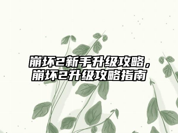 崩坏2新手升级攻略，崩坏2升级攻略指南