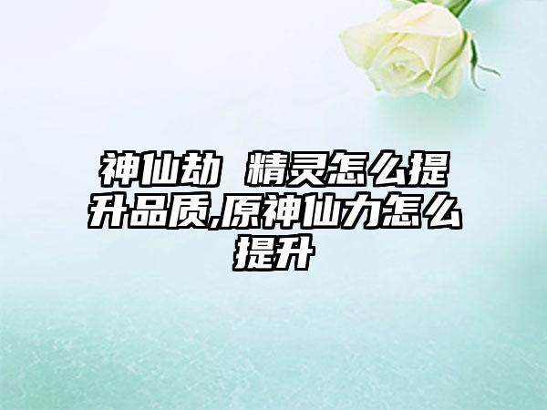 神仙劫 精灵怎么提升品质,原神仙力怎么提升