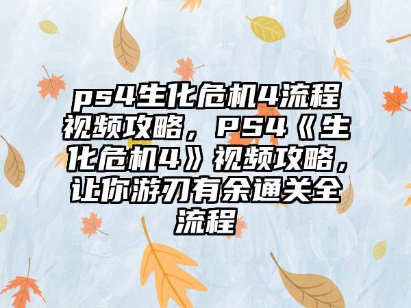 ps4生化危机4流程视频攻略，PS4《生化危机4》视频攻略，让你游刃有余通关全流程