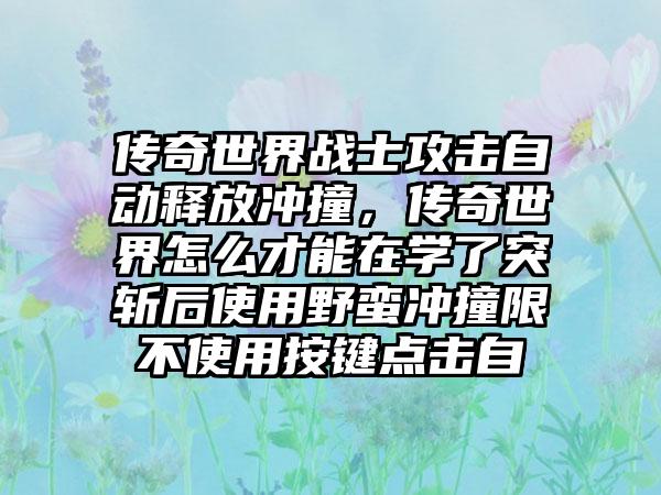 传奇世界战士攻击自动释放冲撞，传奇世界怎么才能在学了突斩后使用野蛮冲撞限不使用按键点击自