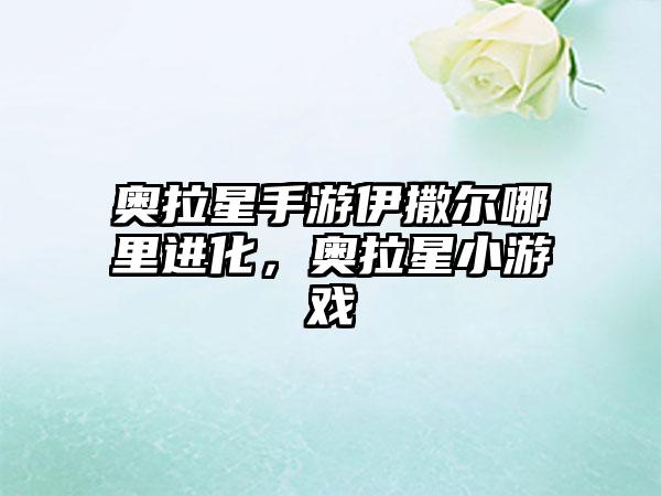 奥拉星手游伊撒尔哪里进化，奥拉星小游戏