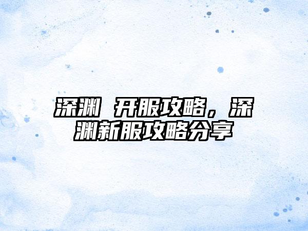 深渊 开服攻略，深渊新服攻略分享