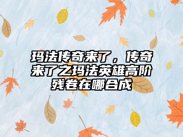玛法传奇来了，传奇来了之玛法英雄高阶残卷在哪合成