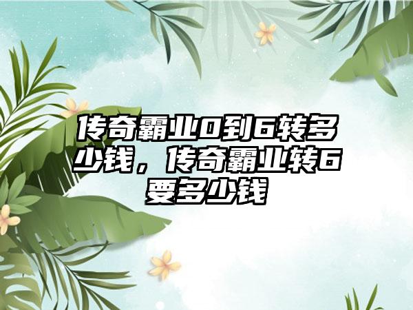传奇霸业0到6转多少钱，传奇霸业转6要多少钱