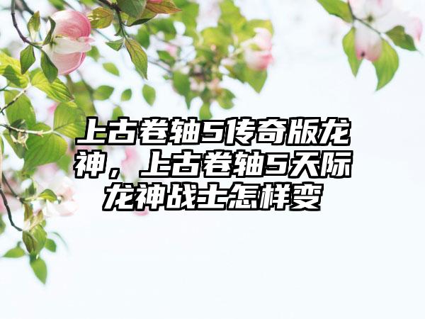 上古卷轴5传奇版龙神，上古卷轴5天际龙神战士怎样变