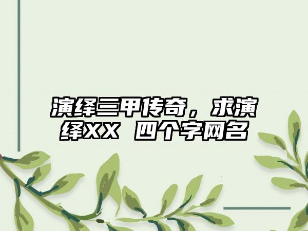 演绎三甲传奇，求演绎XX 四个字网名