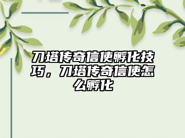刀塔传奇信使孵化技巧，刀塔传奇信使怎么孵化