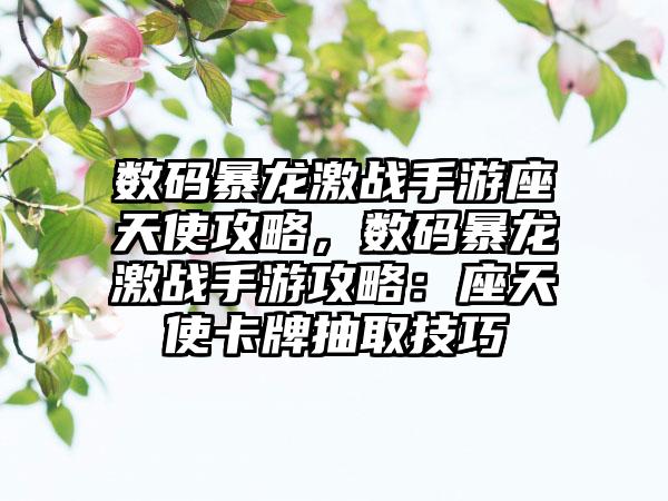 数码暴龙激战手游座天使攻略，数码暴龙激战手游攻略：座天使卡牌抽取技巧