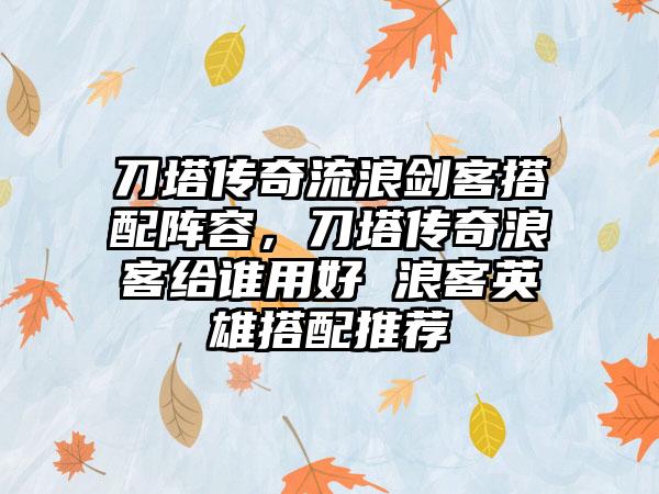 刀塔传奇流浪剑客搭配阵容，刀塔传奇浪客给谁用好 浪客英雄搭配推荐