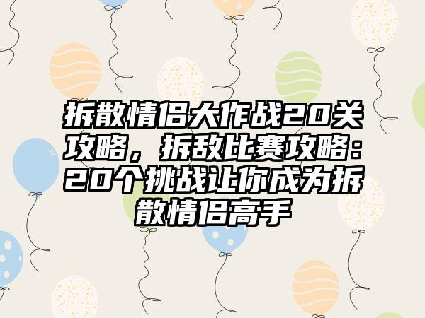 拆散情侣大作战20关攻略，拆敌比赛攻略：20个挑战让你成为拆散情侣高手