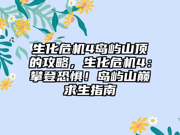 生化危机4岛屿山顶的攻略，生化危机4：攀登恐惧！岛屿山巅求生指南
