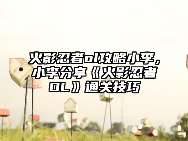 火影忍者ol攻略小李，小李分享《火影忍者OL》通关技巧