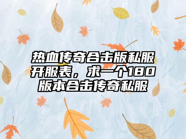 热血传奇合击版私服开服表，求一个180版本合击传奇私服