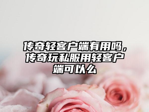 传奇轻客户端有用吗，传奇玩私服用轻客户端可以么