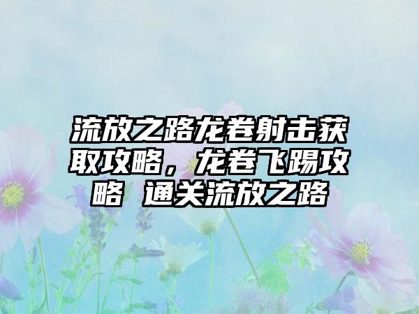 流放之路龙卷射击获取攻略，龙卷飞踢攻略 通关流放之路