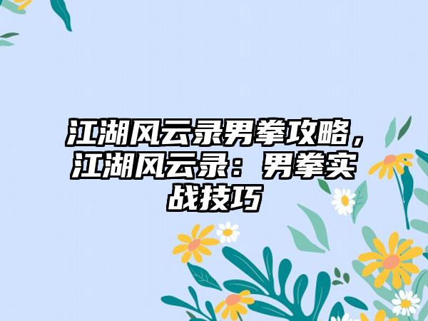 江湖风云录男拳攻略，江湖风云录：男拳实战技巧