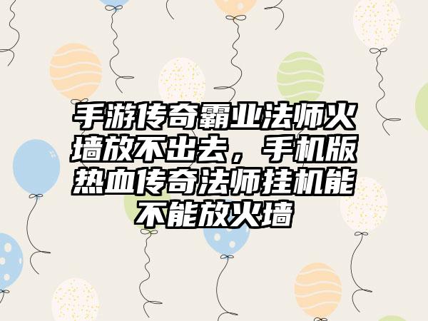 手游传奇霸业法师火墙放不出去，手机版热血传奇法师挂机能不能放火墙