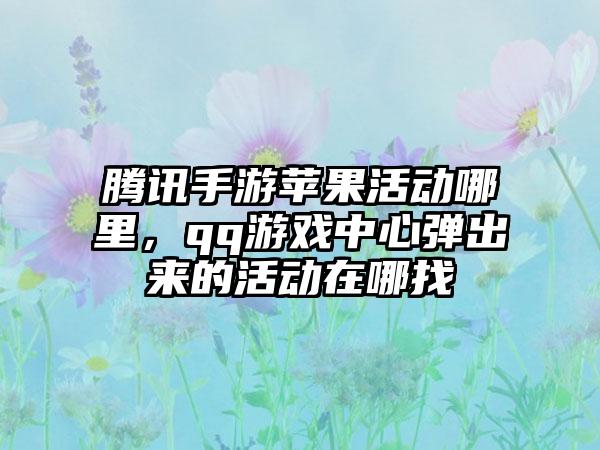 腾讯手游苹果活动哪里，qq游戏中心弹出来的活动在哪找