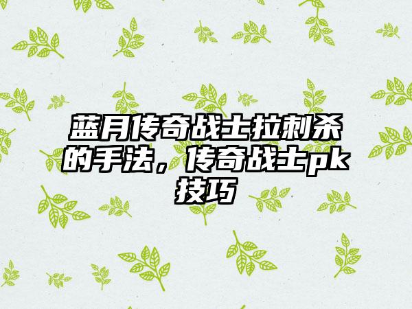 蓝月传奇战士拉刺杀的手法，传奇战士pk技巧