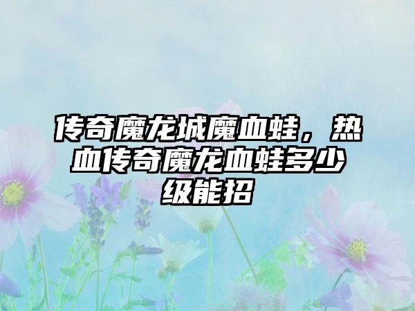 传奇魔龙城魔血蛙，热血传奇魔龙血蛙多少级能招