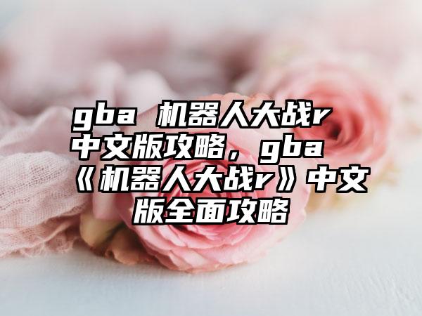 gba 机器人大战r 中文版攻略，gba《机器人大战r》中文版全面攻略