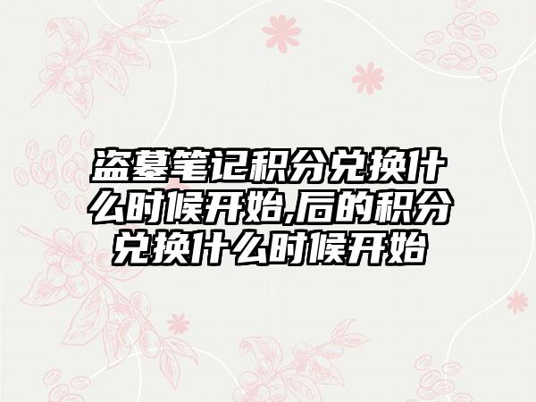 盗墓笔记积分兑换什么时候开始,后的积分兑换什么时候开始