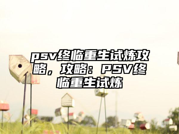 psv终临重生试炼攻略，攻略：PSV终临重生试炼