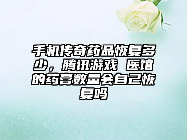 手机传奇药品恢复多少，腾讯游戏 医馆的药膏数量会自己恢复吗