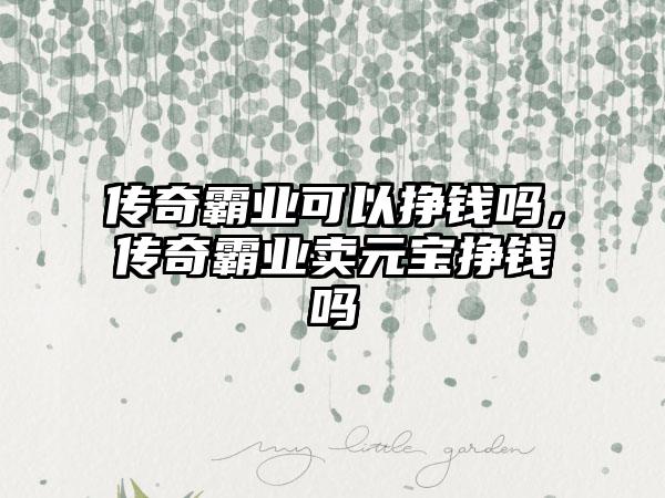 传奇霸业可以挣钱吗，传奇霸业卖元宝挣钱吗