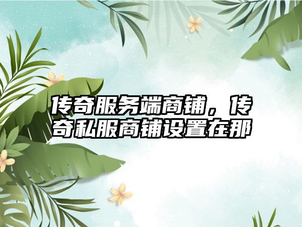 传奇服务端商铺，传奇私服商铺设置在那