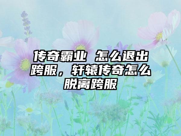传奇霸业 怎么退出跨服，轩辕传奇怎么脱离跨服