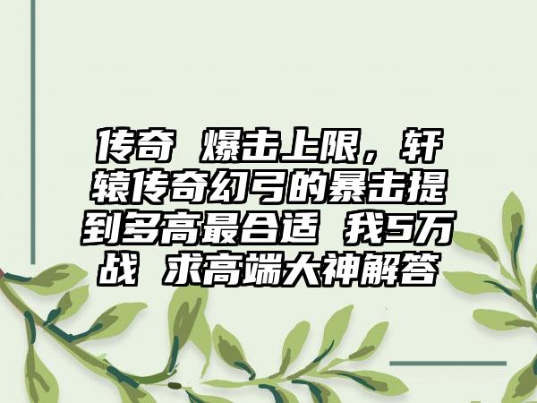 传奇 爆击上限，轩辕传奇幻弓的暴击提到多高最合适 我5万战 求高端大神解答