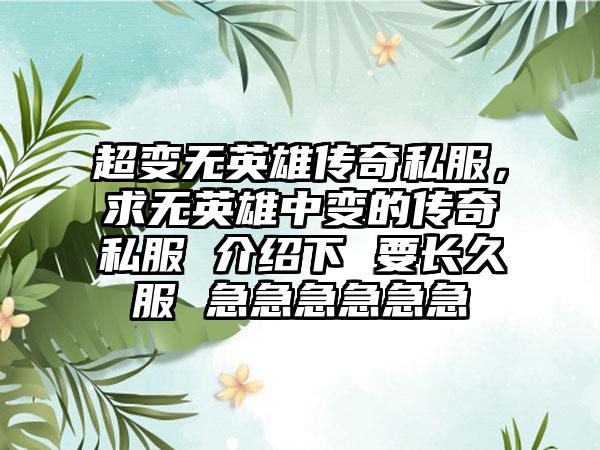 超变无英雄传奇私服，求无英雄中变的传奇私服 介绍下 要长久服 急急急急急急