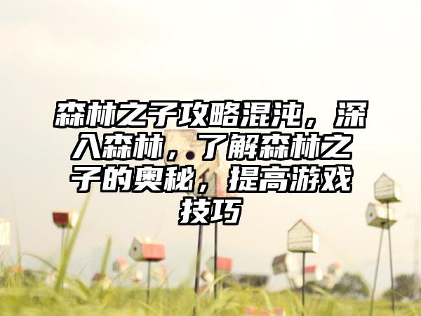 森林之子攻略混沌，深入森林，了解森林之子的奥秘，提高游戏技巧