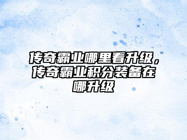 传奇霸业哪里看升级,传奇霸业积分装备在哪升级