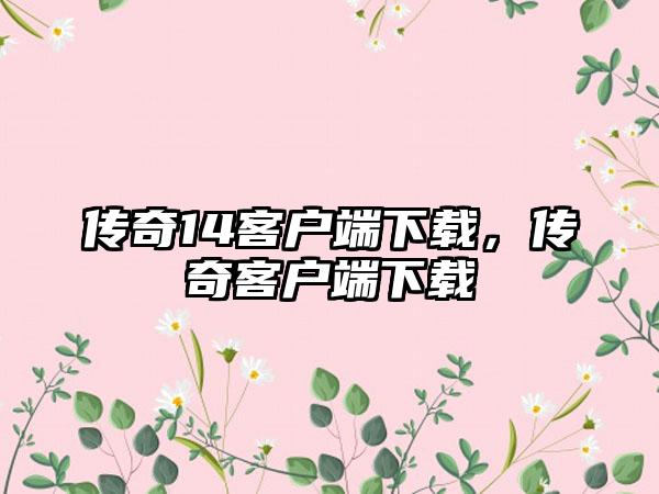 传奇14客户端下载，传奇客户端下载