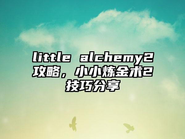 little alchemy2攻略，小小炼金术2技巧分享