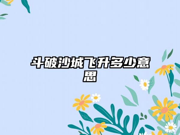 斗破沙城飞升多少意思