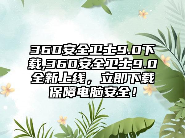 360安全卫士9.0下载,360安全卫士9.0全新上线，立即下载保障电脑安全！