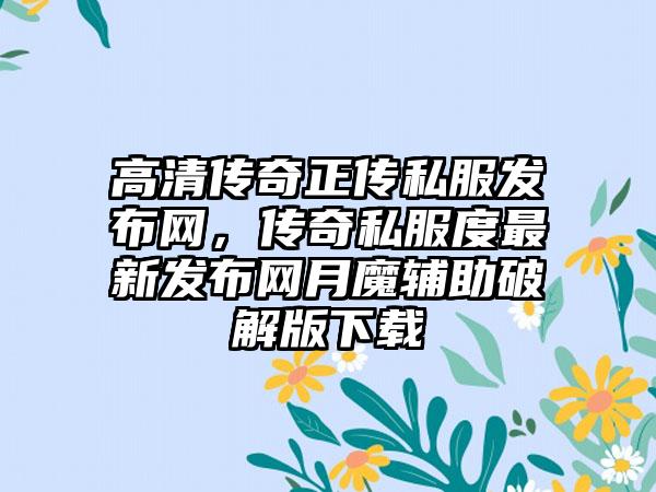 高清传奇正传私服发布网，传奇私服度最新发布网月魔辅助破解版下载