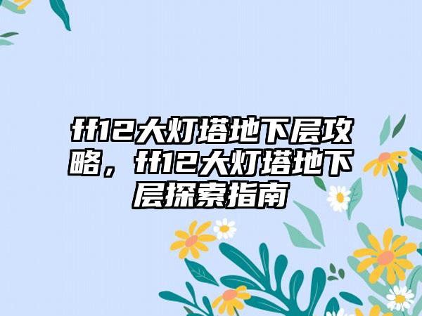 ff12大灯塔地下层攻略，ff12大灯塔地下层探索指南