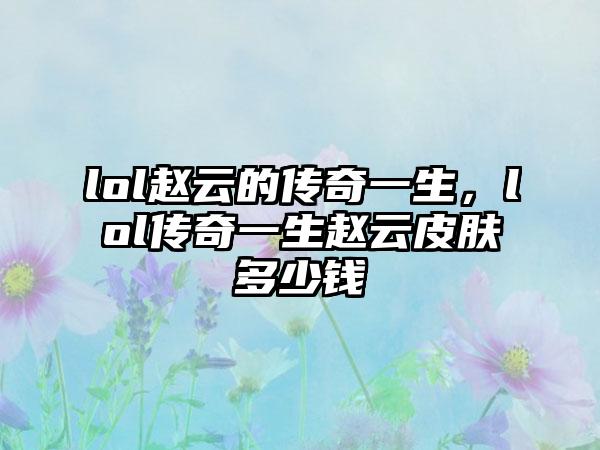 lol赵云的传奇一生，lol传奇一生赵云皮肤多少钱