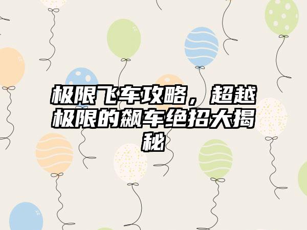 极限飞车攻略，超越极限的飙车绝招大揭秘