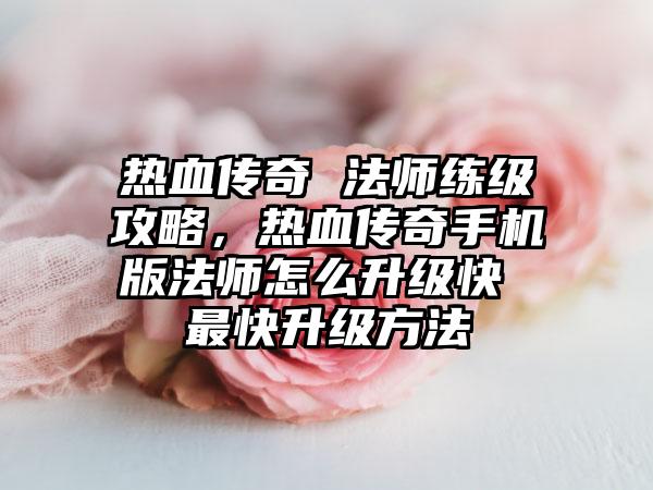 热血传奇 法师练级攻略，热血传奇手机版法师怎么升级快 最快升级方法