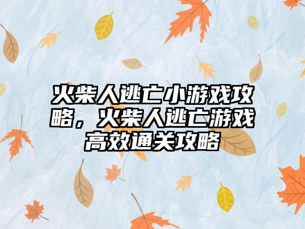火柴人逃亡小游戏攻略，火柴人逃亡游戏高效通关攻略