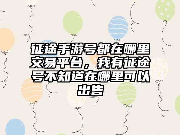 征途手游号都在哪里交易平台，我有征途号不知道在哪里可以出售